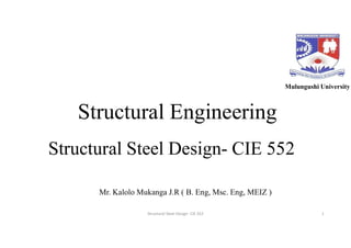 Structural Engineering
Structural Steel Design- CIE 552
Mulungushi University
Structural Steel Design- CIE 552 1
Mr. Kalolo Mukanga J.R ( B. Eng, Msc. Eng, MEIZ )
 