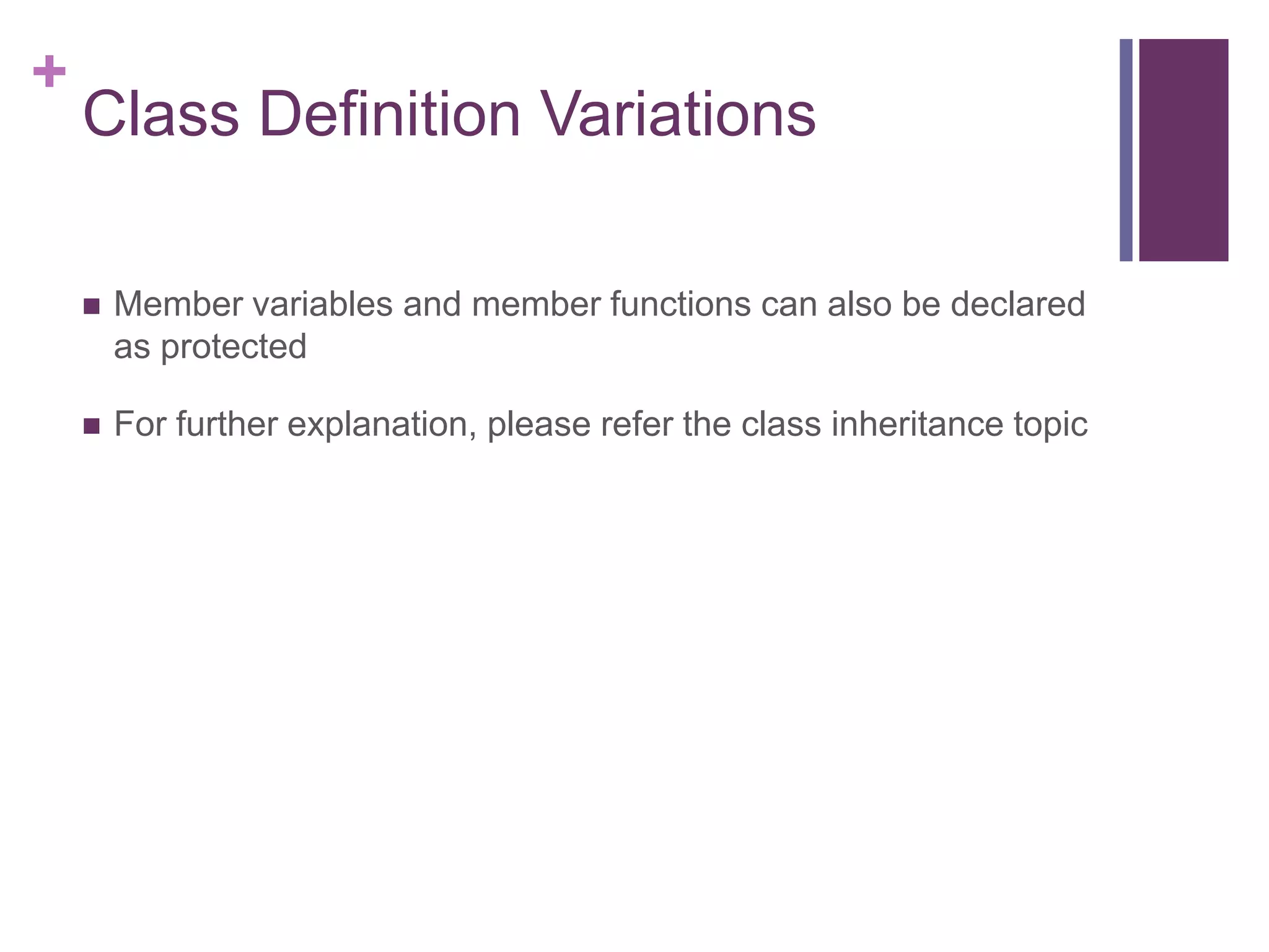 +
    Class Definition Variations

       Member variables and member functions can also be declared
        as protected

       For further explanation, please refer the class inheritance topic
 
