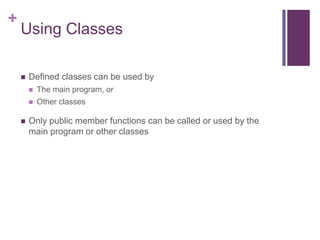 +
    Using Classes

       Defined classes can be used by
           The main program, or
           Other classes

       Only public member functions can be called or used by the
        main program or other classes
 