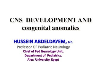 CNS DEVELOPMENT AND
congenital anomalies
HUSSEIN ABDELDAYEM, MD.
Professor OF Pediatric Neurology
Chief of Ped Neurology Unit,
Department of Pediatrics.
Alex University, Egypt
 