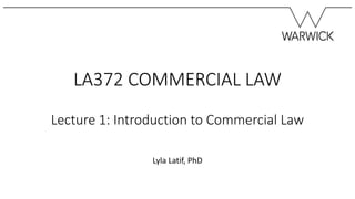 LA372 COMMERCIAL LAW
Lecture 1: Introduction to Commercial Law
Lyla Latif, PhD
 