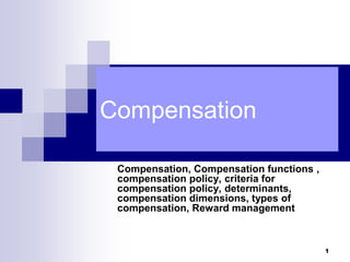 1
Compensation
Compensation, Compensation functions ,
compensation policy, criteria for
compensation policy, determinants,
compensation dimensions, types of
compensation, Reward management
 