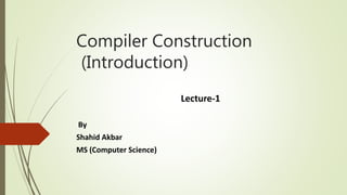 Compiler Construction
(Introduction)
Lecture-1
By
Shahid Akbar
MS (Computer Science)
 