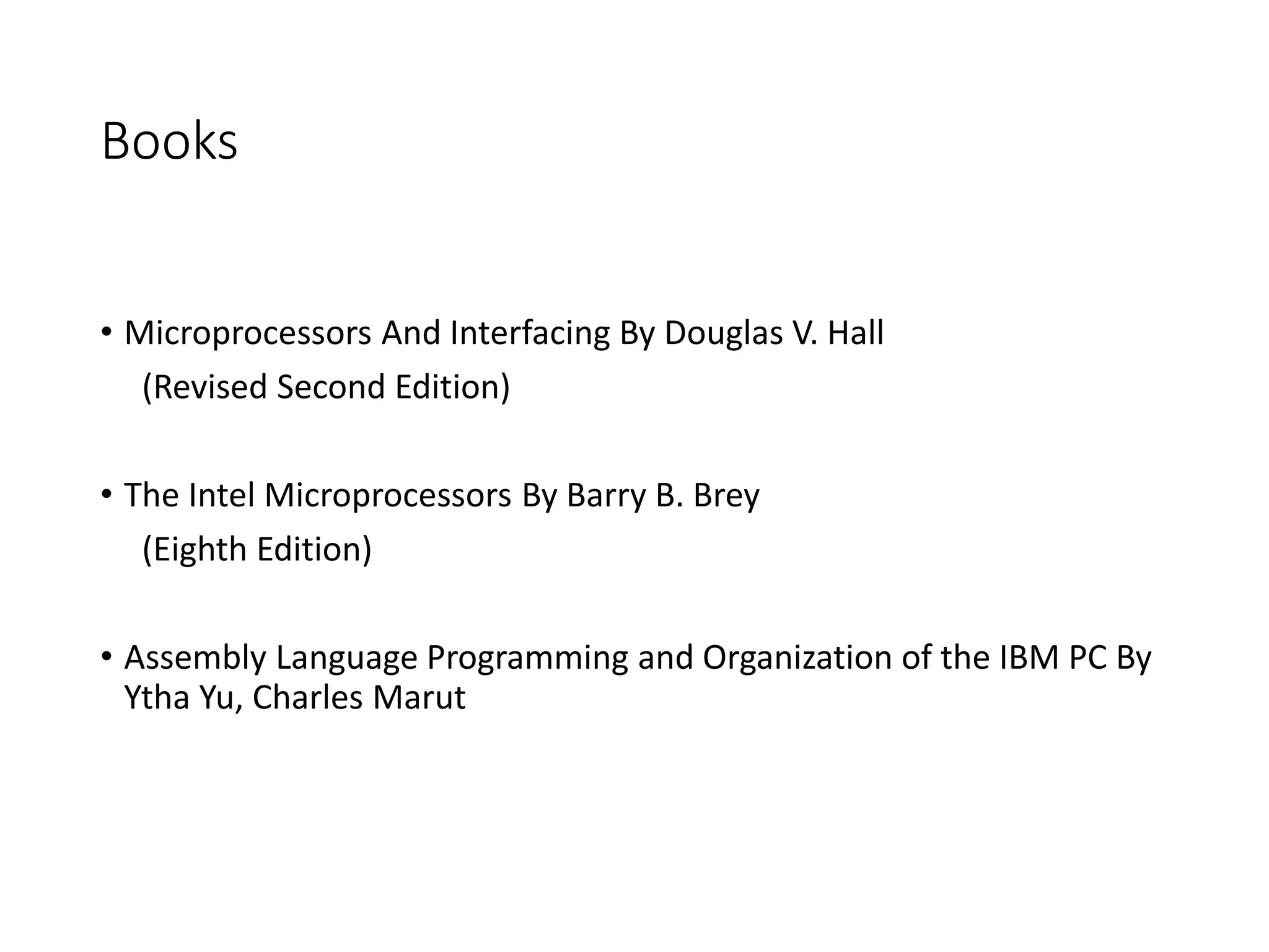 Books
• Microprocessors And Interfacing By Douglas V. Hall
(Revised Second Edition)
• The Intel Microprocessors By Barry B. Brey
(Eighth Edition)
• Assembly Language Programming and Organization of the IBM PC By
Ytha Yu, Charles Marut
 