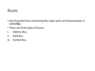 Buses
• Set of parallel lines connecting the major parts of microcomputer is
called Bus.
• There are three types of buses:
i. Address Bus.
ii. Data Bus.
iii. Control Bus.
 