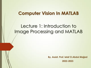 Lecture 1: Introduction to
Image Processing and MATLAB
Computer Vision In MATLAB
By. Assist. Prof. Ielaf O.Abdul Majjed
2022-2023
 