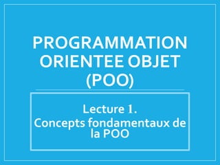 PROGRAMMATION
ORIENTEE OBJET
(POO)
Lecture 1.
Concepts fondamentaux de
la POO
 