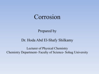 Corrosion
Prepared by
Dr. Hoda Abd El-Shafy Shilkamy
Lecturer of Physical Chemistry
Chemistry Department- Faculty of Science- Sohag University
 