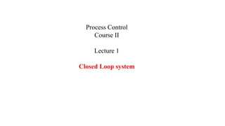Process Control
Course II
Lecture 1
Closed Loop system
 