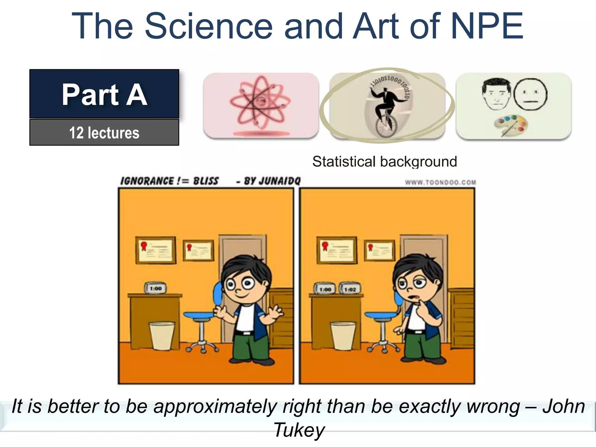 The Science and Art of NPE
     Part A
      12 lectures
                                   Statistical background




It is better to be approximately right than be exactly wrong – John
                                Tukey
 