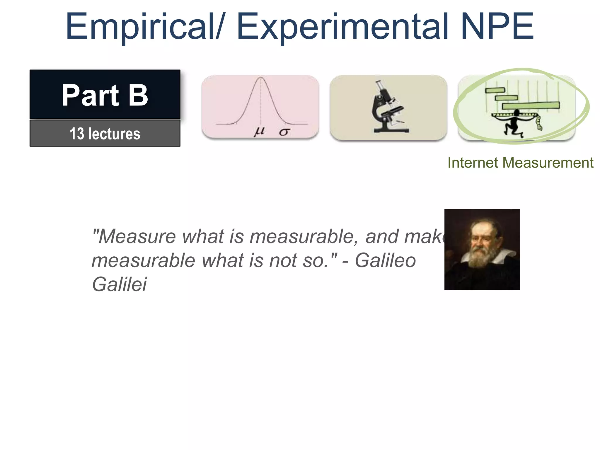 Empirical/ Experimental NPE
Part B
13 lectures
                                       Internet Measurement




   "Measure what is measurable, and make
   measurable what is not so." - Galileo
   Galilei
 