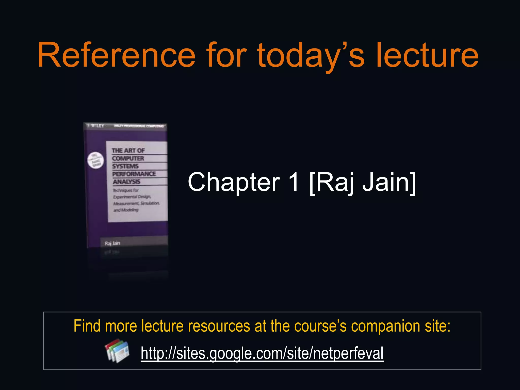 Reference for today’s lecture


                   Chapter 1 [Raj Jain]




  Find more lecture resources at the course‟s companion site:
            http://sites.google.com/site/netperfeval
 