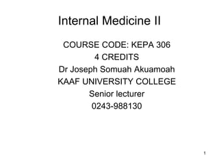 1
Internal Medicine II
COURSE CODE: KEPA 306
4 CREDITS
Dr Joseph Somuah Akuamoah
KAAF UNIVERSITY COLLEGE
Senior lecturer
0243-988130
 