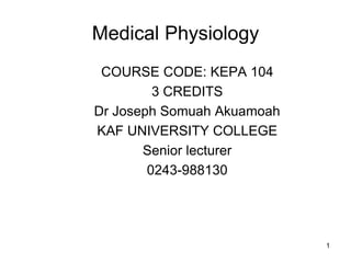 1
Medical Physiology
COURSE CODE: KEPA 104
3 CREDITS
Dr Joseph Somuah Akuamoah
KAF UNIVERSITY COLLEGE
Senior lecturer
0243-988130
 
