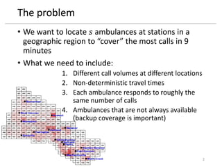 The problem
• We want to locate 𝑠 ambulances at stations in a
geographic region to “cover” the most calls in 9
minutes
• W...