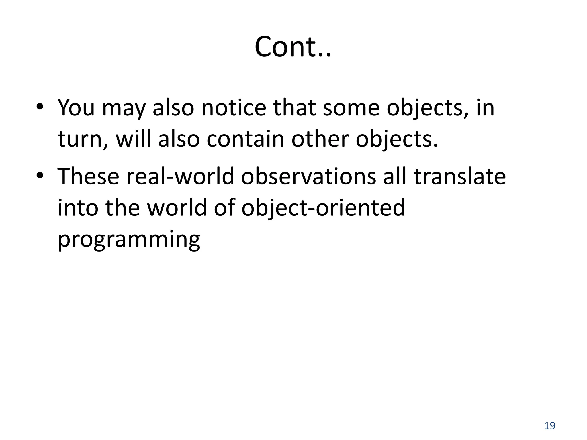 19 Cont.. • You may also notice that some objects, in turn, will also contain other objects. • These real-world observations all translate into the world of object-oriented programming 