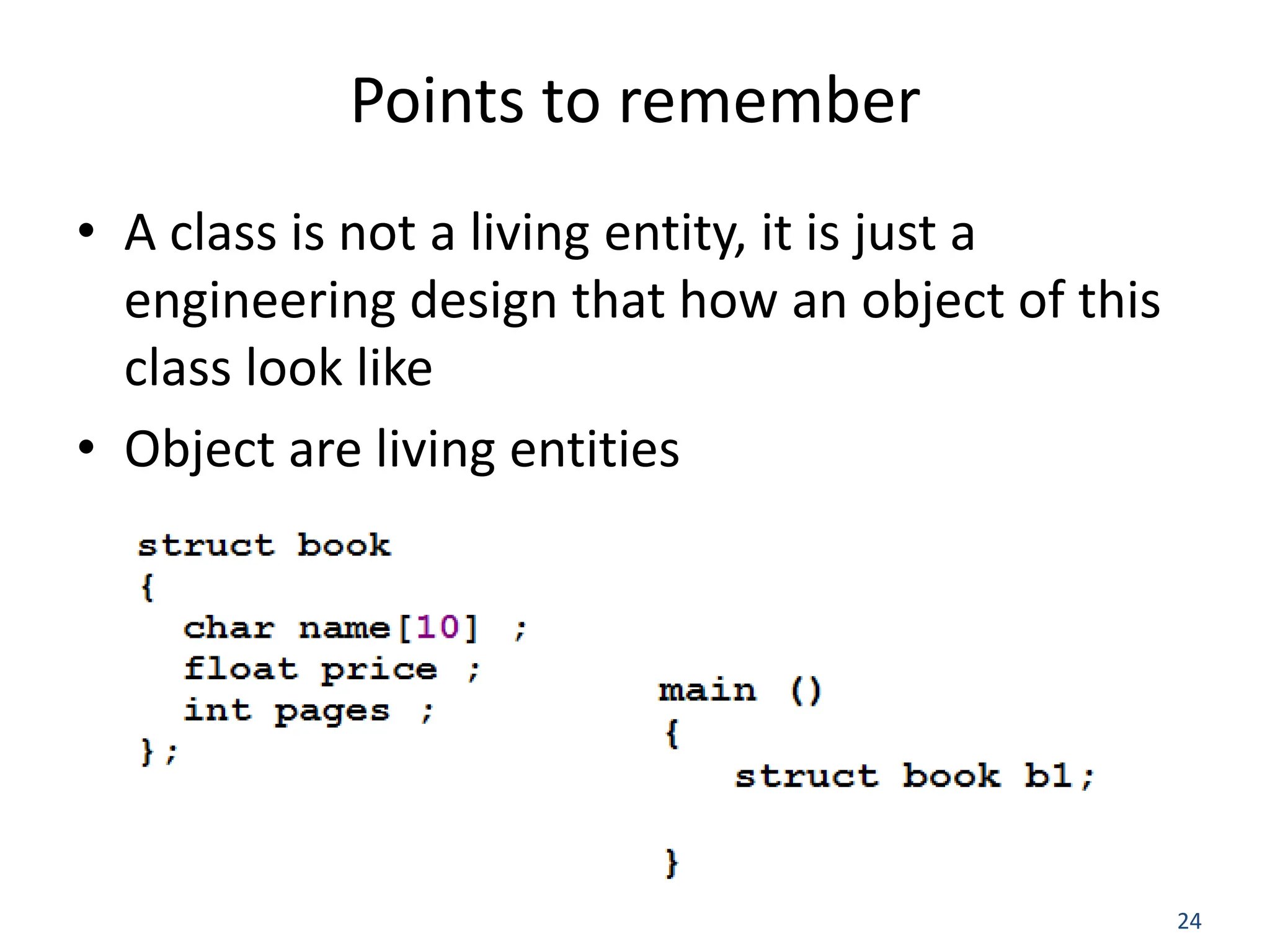 24 Points to remember • A class is not a living entity, it is just a engineering design that how an object of this class look like • Object are living entities 
