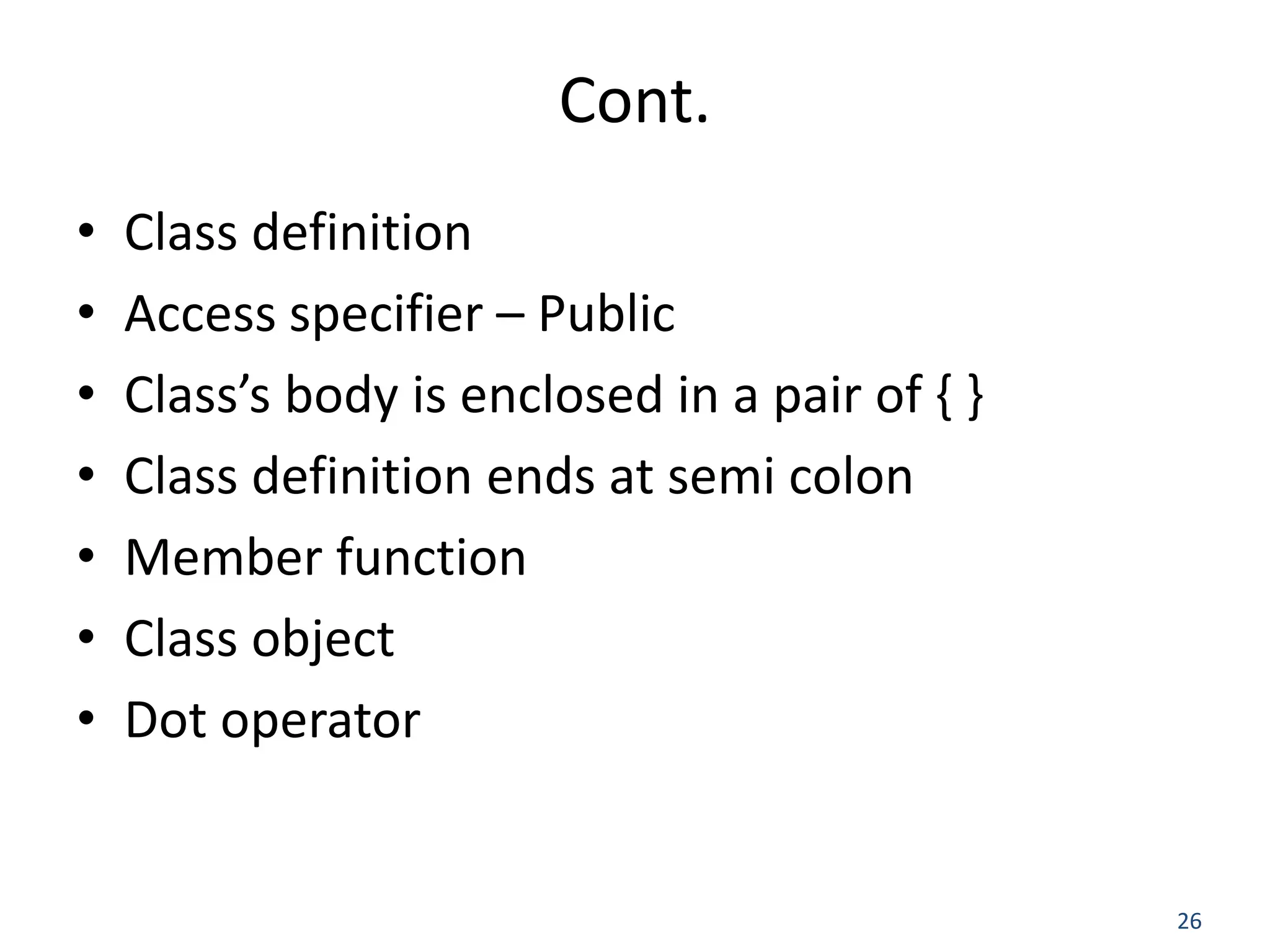 26 Cont. • Class definition • Access specifier – Public • Class’s body is enclosed in a pair of { } • Class definition ends at semi colon • Member function • Class object • Dot operator 