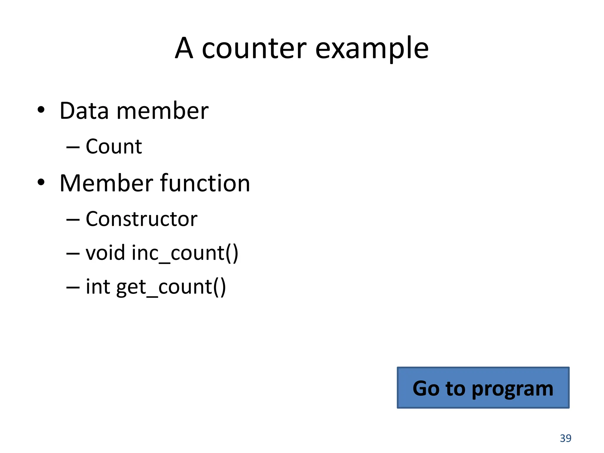 39 A counter example • Data member – Count • Member function – Constructor – void inc_count() – int get_count() Go to program 
