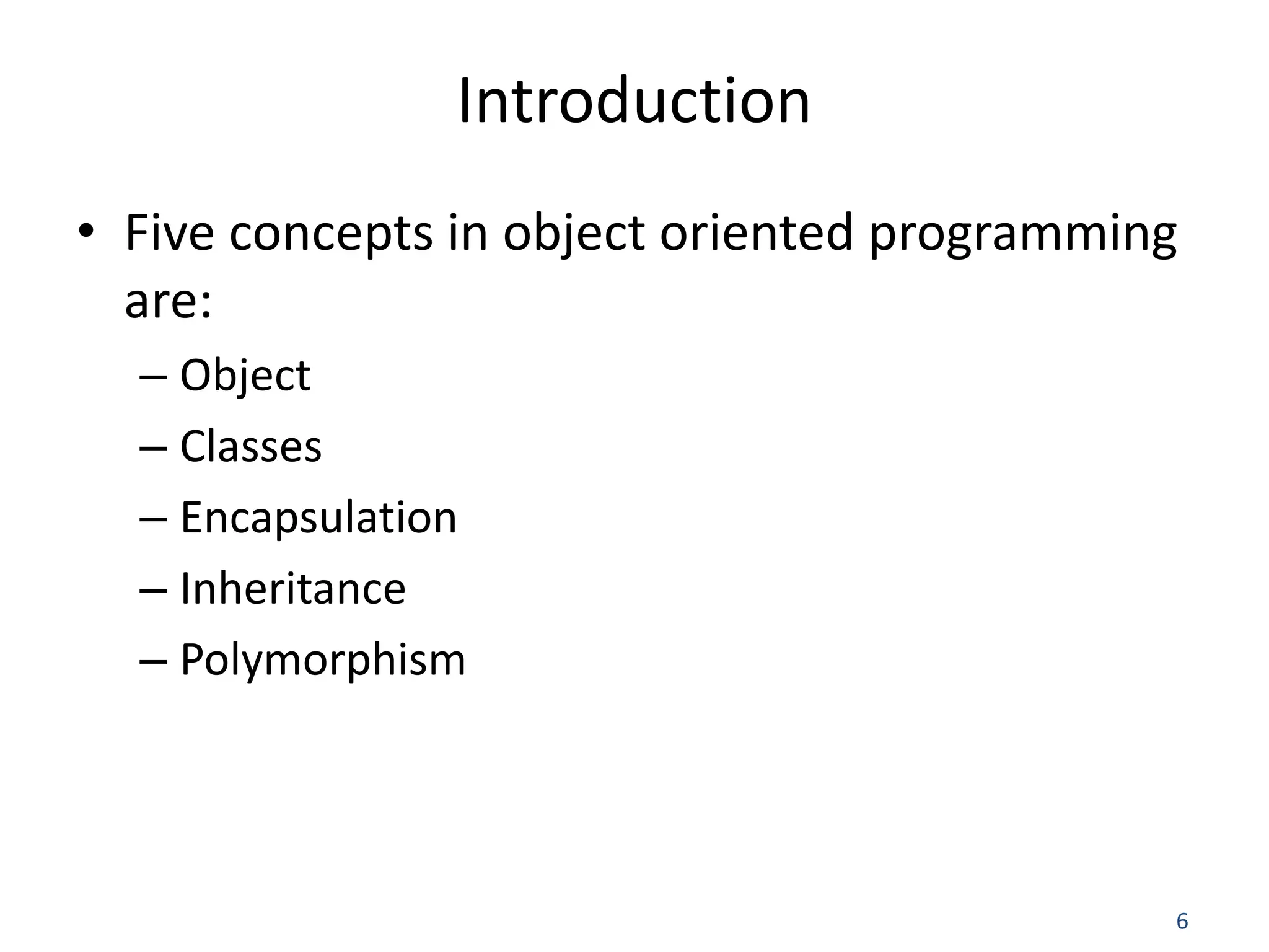 6 Introduction • Five concepts in object oriented programming are: – Object – Classes – Encapsulation – Inheritance – Polymorphism 