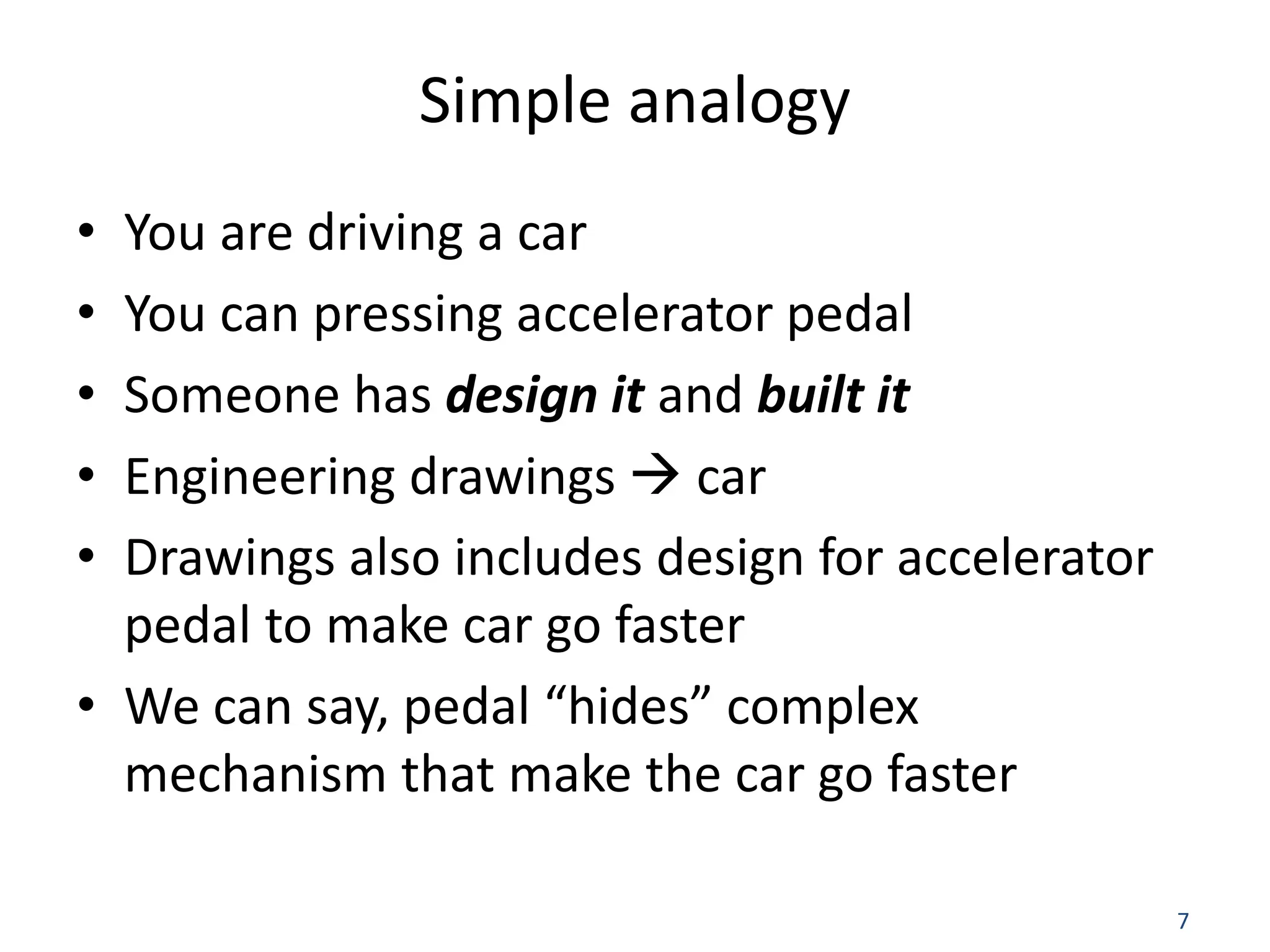 7 Simple analogy • You are driving a car • You can pressing accelerator pedal • Someone has design it and built it • Engineering drawings  car • Drawings also includes design for accelerator pedal to make car go faster • We can say, pedal “hides” complex mechanism that make the car go faster 