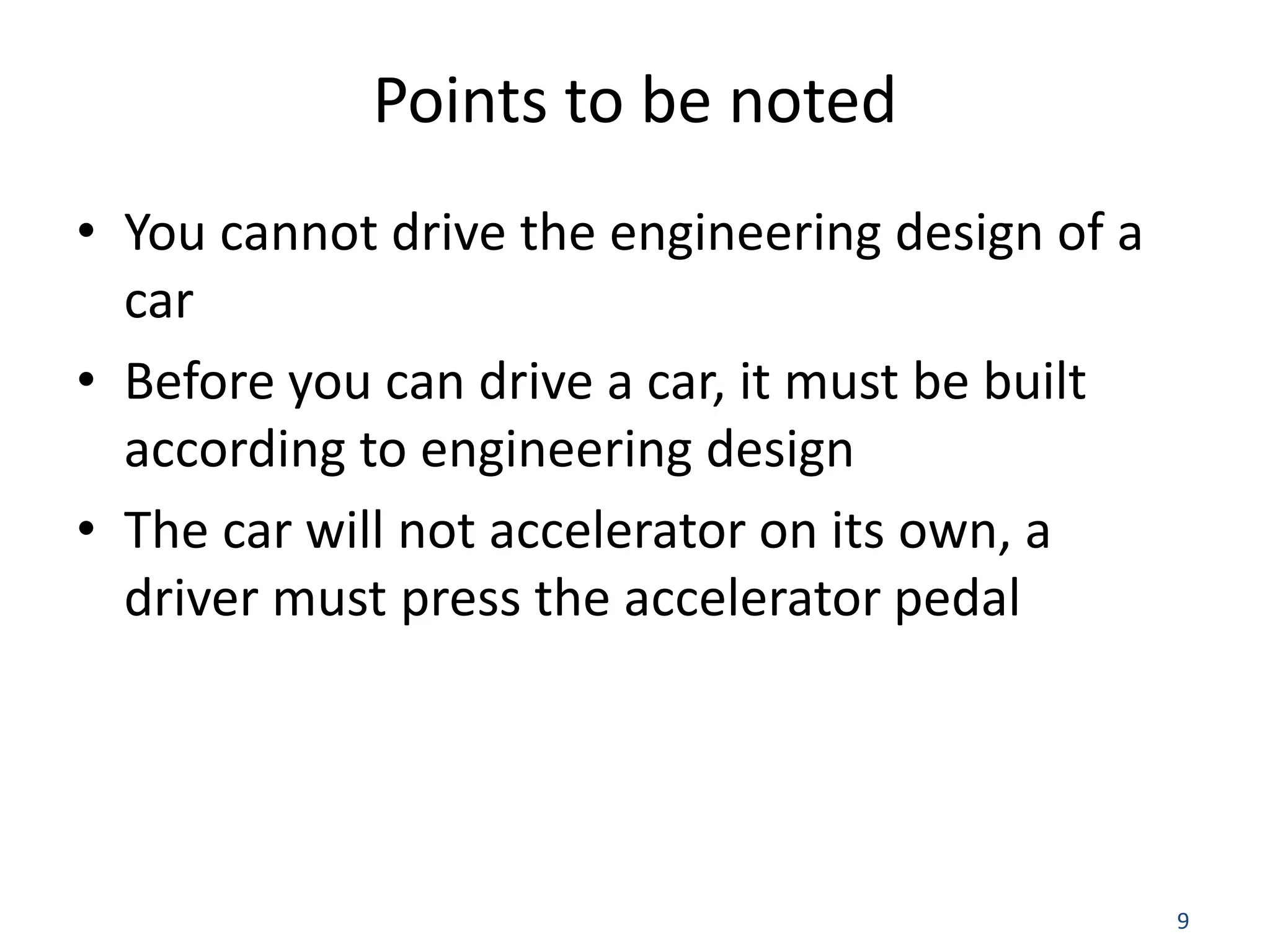 9 Points to be noted • You cannot drive the engineering design of a car • Before you can drive a car, it must be built according to engineering design • The car will not accelerator on its own, a driver must press the accelerator pedal 