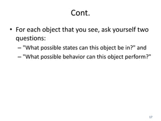 17
Cont.
• For each object that you see, ask yourself two
questions:
– "What possible states can this object be in?" and
– "What possible behavior can this object perform?"
 