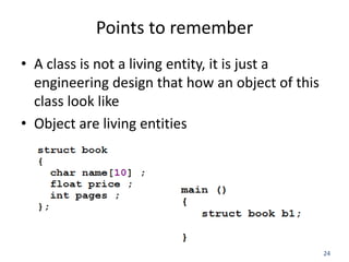 24
Points to remember
• A class is not a living entity, it is just a
engineering design that how an object of this
class look like
• Object are living entities
 