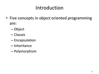6
Introduction
• Five concepts in object oriented programming
are:
– Object
– Classes
– Encapsulation
– Inheritance
– Polymorphism
 