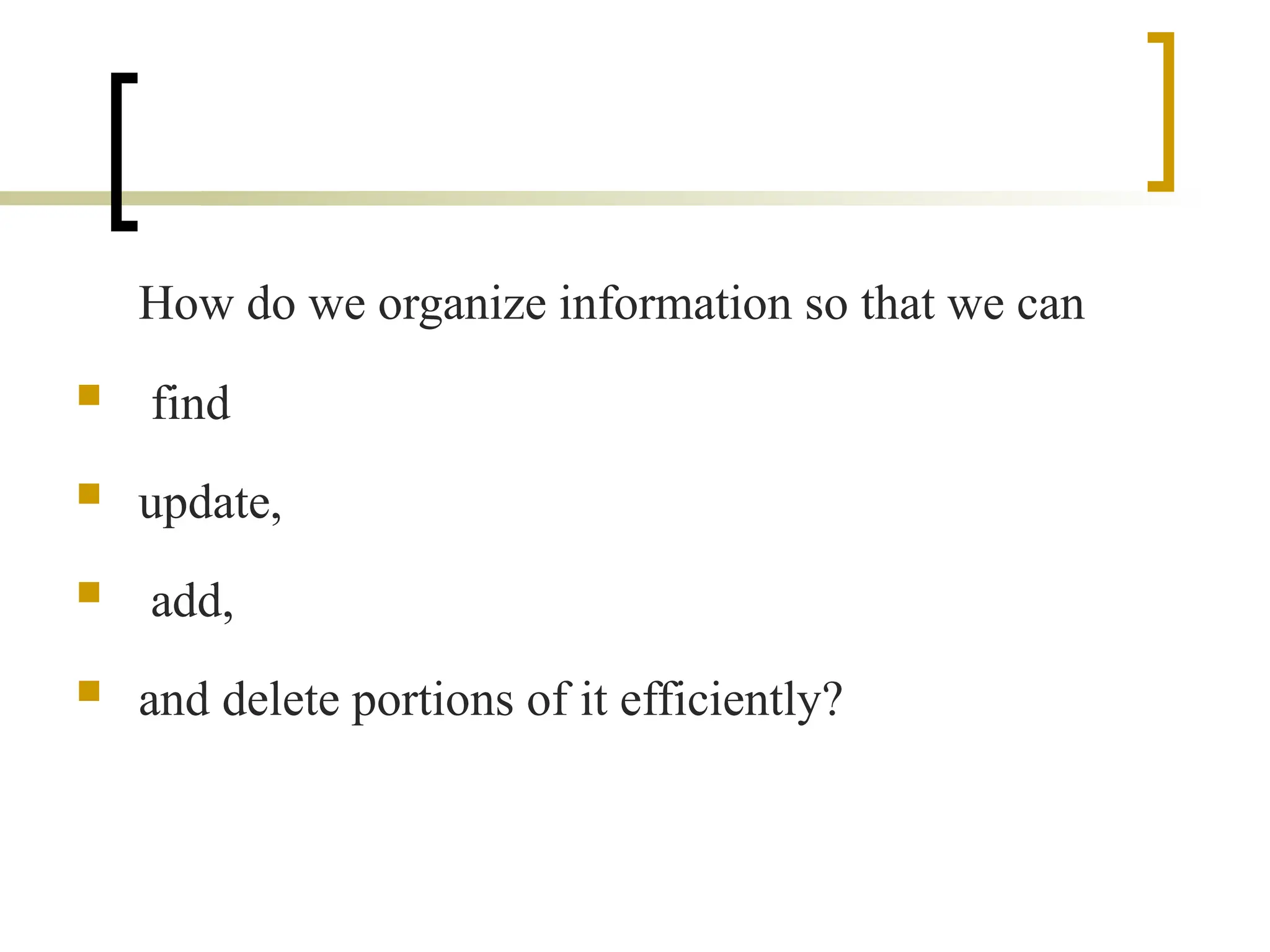 How do we organize information so that we can
 find
 update,
 add,
 and delete portions of it efficiently?
 