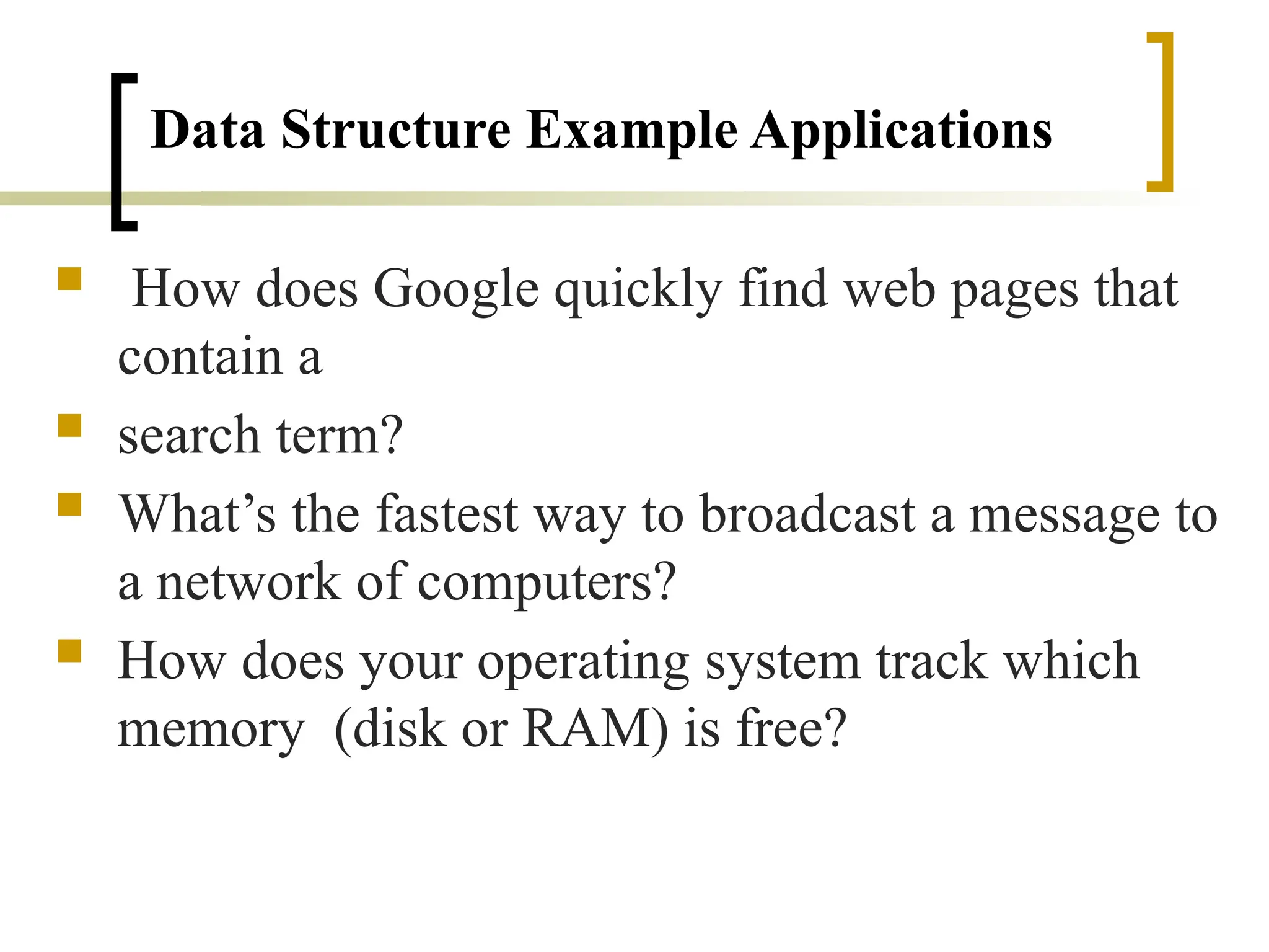 Data Structure Example Applications
 How does Google quickly find web pages that
contain a
 search term?
 What’s the fastest way to broadcast a message to
a network of computers?
 How does your operating system track which
memory (disk or RAM) is free?
 