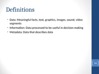 Definitions
• Data: Meaningful facts, text, graphics, images, sound, video
segments
• Information: Data processed to be useful in decision making
• Metadata: Data that describes data
14
 