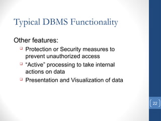 22
Typical DBMS Functionality
Other features:
 Protection or Security measures to
prevent unauthorized access
 “Active” processing to take internal
actions on data
 Presentation and Visualization of data
 