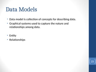 Data Models
• Data model is collection of concepts for describing data.
• Graphical systems used to capture the nature and
relationships among data.
• Entity
• Relationships
23
 