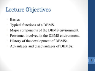 Lecture Objectives
5

Basics

Typical functions of a DBMS.

Major components of the DBMS environment.

Personnel involved in the DBMS environment.

History of the development of DBMSs.

Advantages and disadvantages of DBMSs.
 
