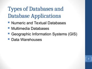 7
Types of Databases and
Database Applications
 Numeric and Textual Databases
 Multimedia Databases
 Geographic Information Systems (GIS)
 Data Warehouses
 