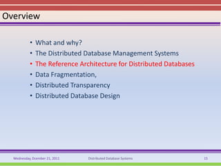 Overview

           •   What and why?
           •   The Distributed Database Management Systems
           •   The Reference Architecture for Distributed Databases
           •   Data Fragmentation,
           •   Distributed Transparency
           •   Distributed Database Design




  Wednesday, Dcember 21, 2011   Distributed Database Systems          15
 