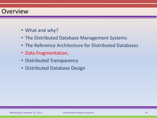 Overview

           •   What and why?
           •   The Distributed Database Management Systems
           •   The Reference Architecture for Distributed Databases
           •   Data Fragmentation,
           •   Distributed Transparency
           •   Distributed Database Design




  Wednesday, Dcember 21, 2011   Distributed Database Systems          19
 