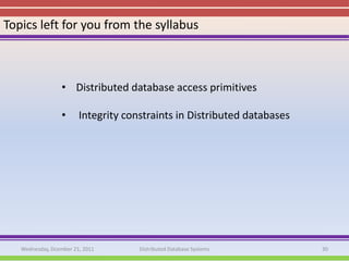 Topics left for you from the syllabus



                  • Distributed database access primitives

                  •     Integrity constraints in Distributed databases




   Wednesday, Dcember 21, 2011       Distributed Database Systems        30
 
