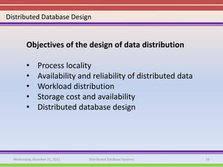 Distributed Database Design


         Objectives of the design of data distribution

         •     Process locality
         •     Availability and reliability of distributed data
         •     Workload distribution
         •     Storage cost and availability
         •     Distributed database design




  Wednesday, Dcember 21, 2011   Distributed Database Systems      33
 