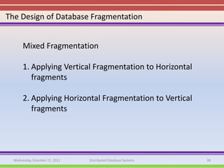 The Design of Database Fragmentation


       Mixed Fragmentation

       1. Applying Vertical Fragmentation to Horizontal
          fragments

       2. Applying Horizontal Fragmentation to Vertical
          fragments




  Wednesday, Dcember 21, 2011   Distributed Database Systems   38
 