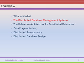 Overview

           •   What and why?
           •   The Distributed Database Management Systems
           •   The Reference Architecture for Distributed Databases
           •   Data Fragmentation,
           •   Distributed Transparency
           •   Distributed Database Design




  Wednesday, Dcember 21, 2011   Distributed Database Systems          7
 