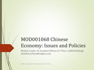 MOD001068 Chinese 
Economy: Issues and Policies 
Module Leader: Dr Jonathan Wilson (3rd Floor, LAIBS Building) 
jonathan.wilson@anglia.ac.uk 
WEEK 1 Development of international business in China 
1 
 
