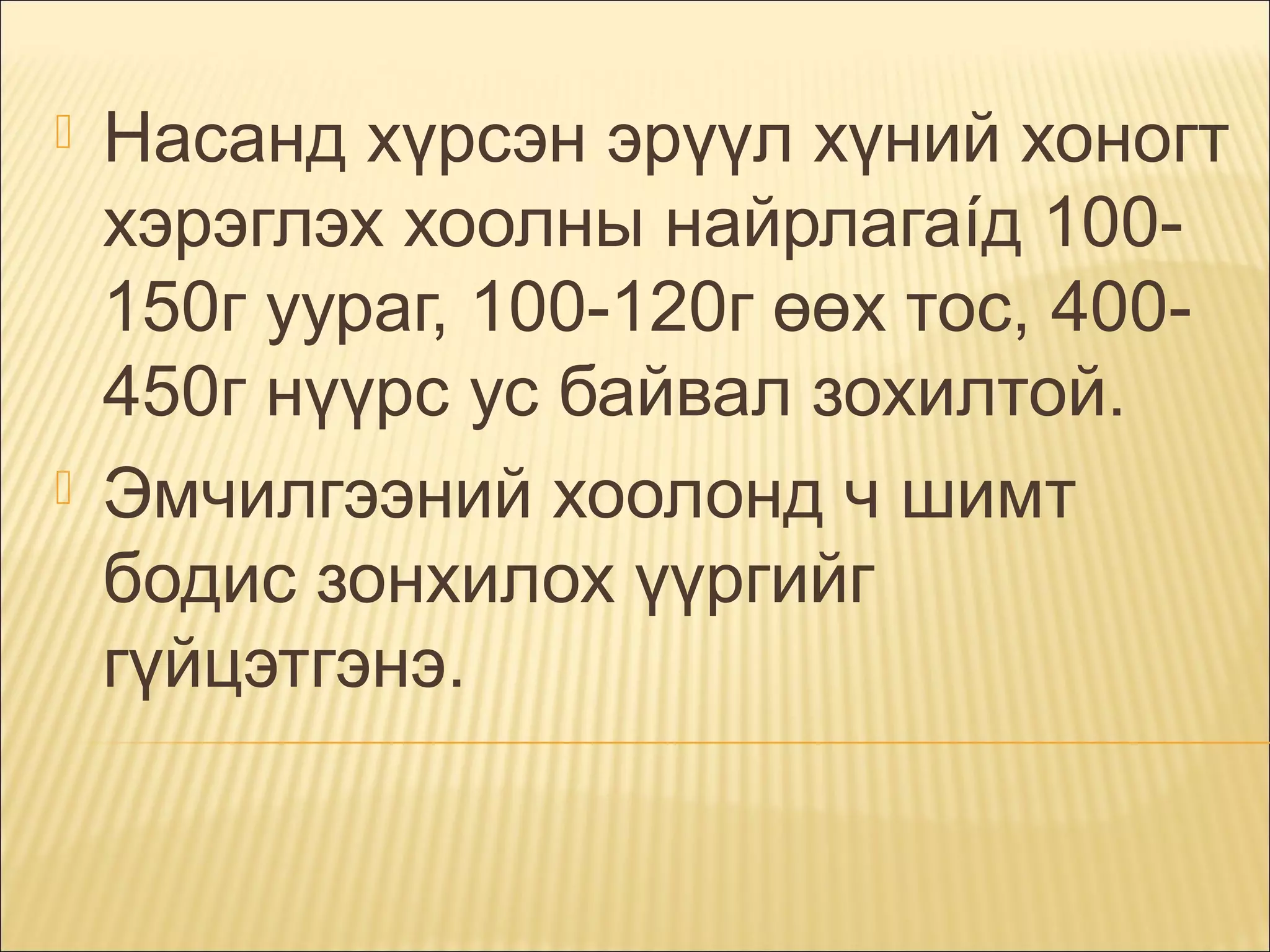 



Насанд хүрсэн эрүүл хүний хоногт
хэрэглэх хоолны найрлагаíд 100150г уураг, 100-120г өөх тос, 400450г нүүрс ус байвал зохилтой.
Эмчилгээний хоолонд ч шимт
бодис зонхилох үүргийг
гүйцэтгэнэ.

 