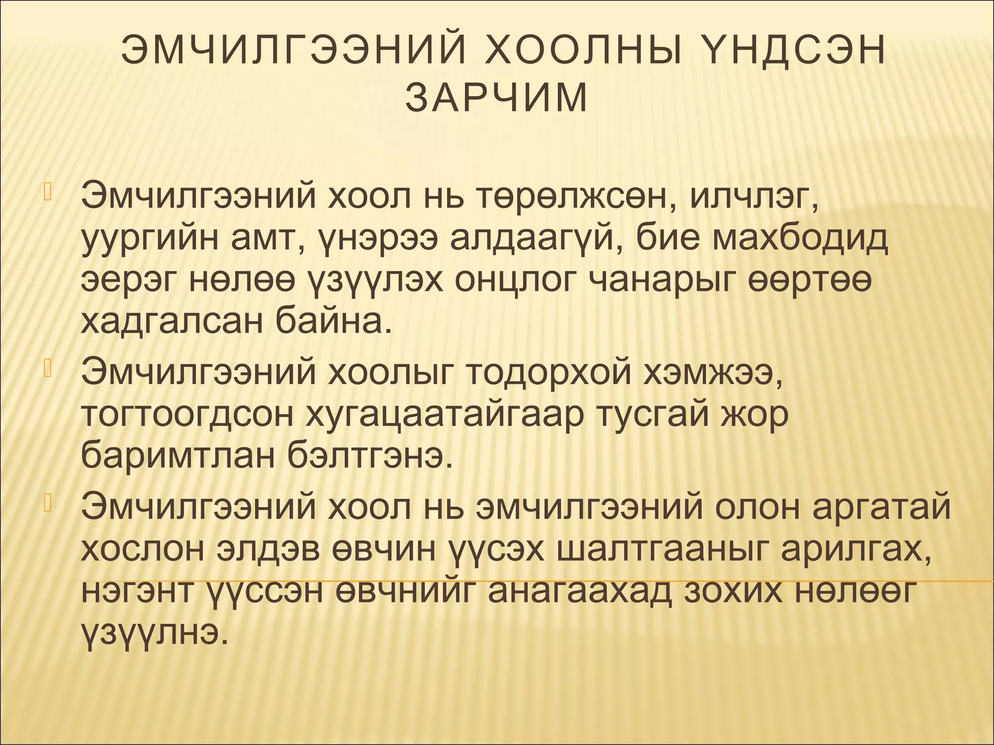 ЭМЧИЛГЭЭНИЙ ХООЛНЫ ҮНДСЭН
ЗАРЧИМ  






Эмчилгээний хоол нь төрөлжсөн, илчлэг,
уургийн амт, үнэрээ алдаагүй, бие махбодид
эерэг нөлөө үзүүлэх онцлог чанарыг өөртөө
хадгалсан байна. 
Эмчилгээний хоолыг тодорхой хэмжээ,
тогтоогдсон хугацаатайгаар тусгай жор
баримтлан бэлтгэнэ.
Эмчилгээний хоол нь эмчилгээний олон аргатай
хослон элдэв өвчин үүсэх шалтгааныг арилгах,
нэгэнт үүссэн өвчнийг анагаахад зохих нөлөөг
үзүүлнэ.

 