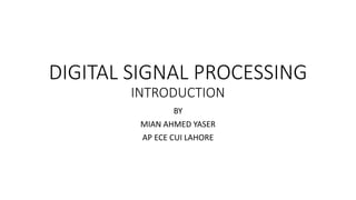 DIGITAL SIGNAL PROCESSING
INTRODUCTION
BY
MIAN AHMED YASER
AP ECE CUI LAHORE
 
