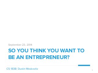 September 23, 2014 
SO YOU THINK YOU WANT TO 
BE AN ENTREPRENEUR? 
CS 183B: Dustin Moskovitz 1 
 