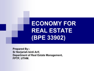 ECONOMY FOR
REAL ESTATE
(BPE 33902)
Prepared By:Sr Norjariah binti Arif,
Department of Real Estate Management,
FPTP, UTHM.

 