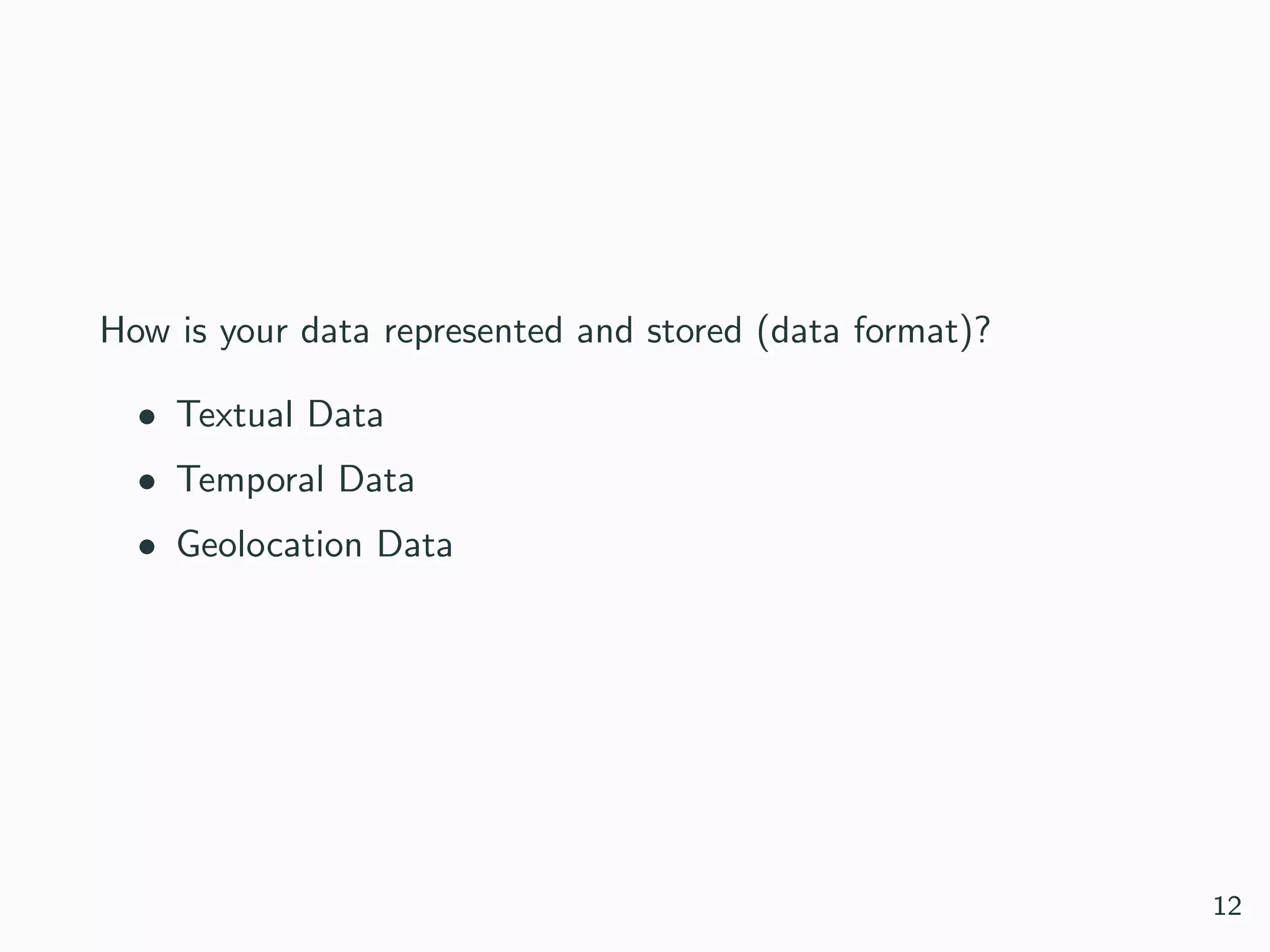 How is your data represented and stored (data format)?
• Textual Data
• Temporal Data
• Geolocation Data
12
 
