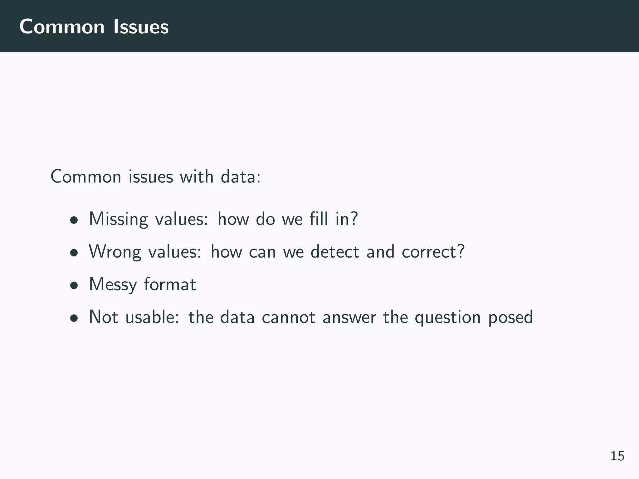 Common Issues
Common issues with data:
• Missing values: how do we ﬁll in?
• Wrong values: how can we detect and correct?
• Messy format
• Not usable: the data cannot answer the question posed
15
 